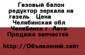 Газовый балон редуктор зеркала на газель › Цена ­ 5 000 - Челябинская обл., Челябинск г. Авто » Продажа запчастей   